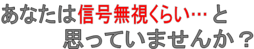 あなたは信号無視くらいと思っていませんか?